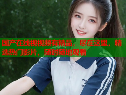 国产在线视视频有精品，尽在这里，精选热门影片，随时随地观看