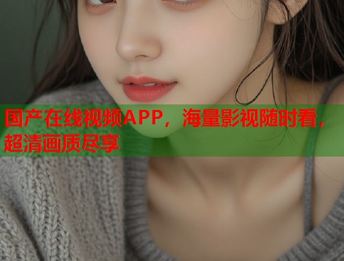 国产在线视频APP，海量影视随时看，超清画质尽享