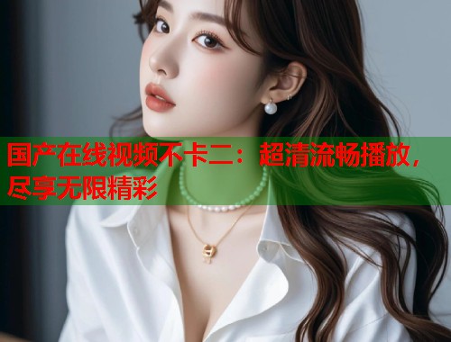 国产在线视频不卡二：超清流畅播放，尽享无限精彩