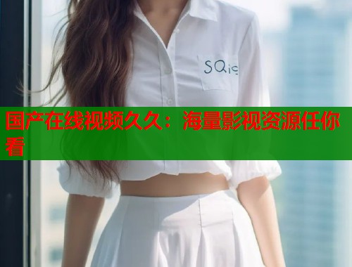 国产在线视频久久：海量影视资源任你看