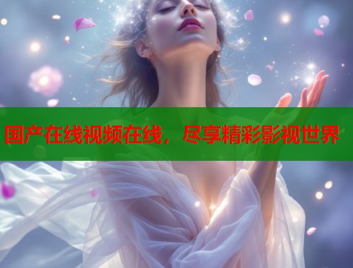 国产在线视频在线，尽享精彩影视世界