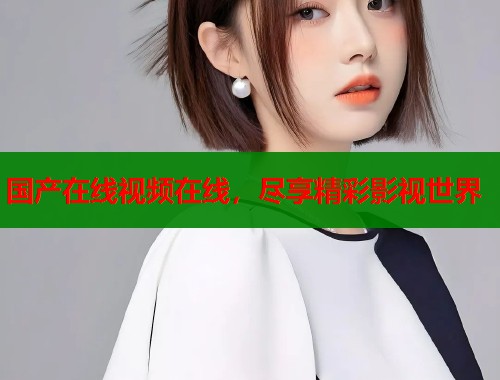 国产在线视频在线，尽享精彩影视世界