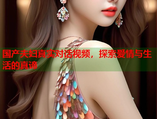 国产夫妇真实对话视频，探索爱情与生活的真谛