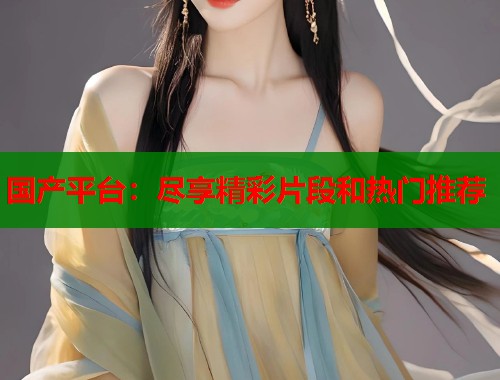 国产平台：尽享精彩片段和热门推荐