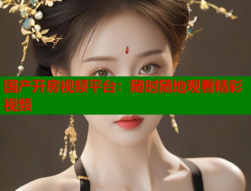国产开房视频平台：随时随地观看精彩视频