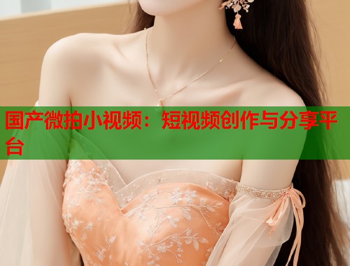 国产微拍小视频：短视频创作与分享平台