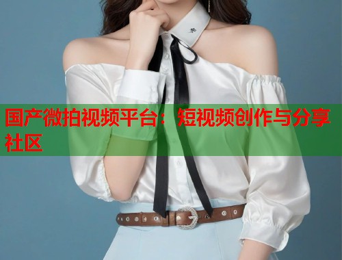 国产微拍视频平台：短视频创作与分享社区