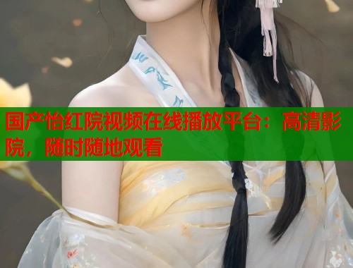 国产怡红院视频在线播放平台：高清影院，随时随地观看