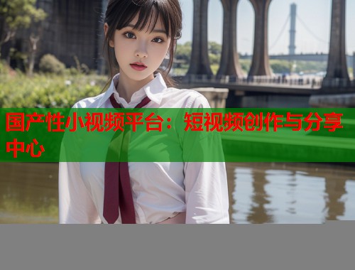 国产性小视频平台：短视频创作与分享中心