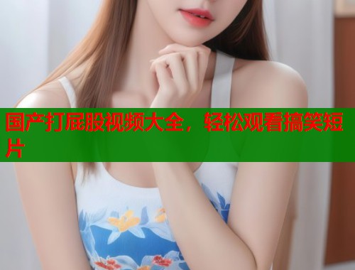 国产打屁股视频大全，轻松观看搞笑短片