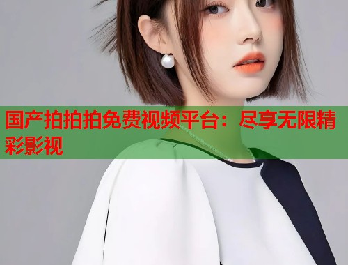 国产拍拍拍免费视频平台：尽享无限精彩影视