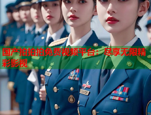 国产拍拍拍免费视频平台：尽享无限精彩影视