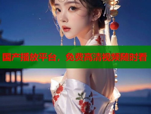 国产播放平台，免费高清视频随时看
