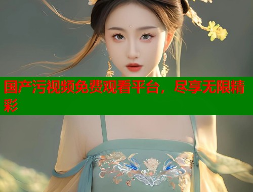 国产污视频免费观看平台，尽享无限精彩