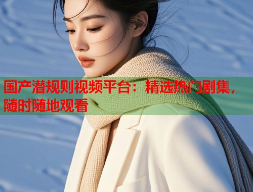 国产潜规则视频平台：精选热门剧集，随时随地观看