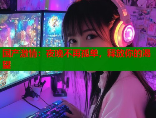 国产激情：夜晚不再孤单，释放你的渴望