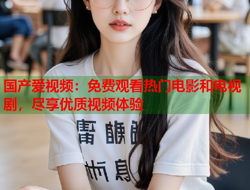 国产爱视频：免费观看热门电影和电视剧，尽享优质视频体验