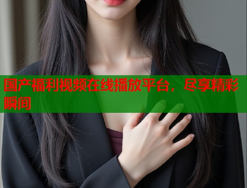 国产福利视频在线播放平台，尽享精彩瞬间