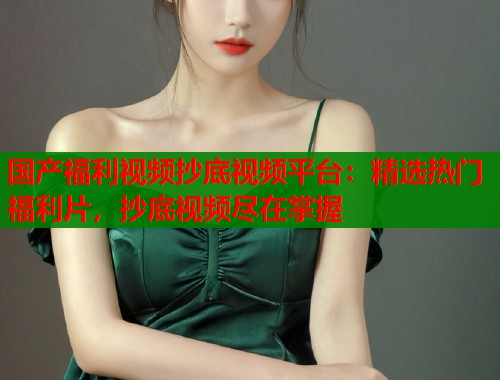 国产福利视频抄底视频平台：精选热门福利片，抄底视频尽在掌握