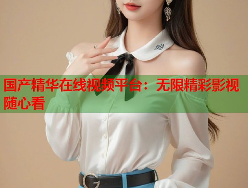国产精华在线视频平台：无限精彩影视随心看