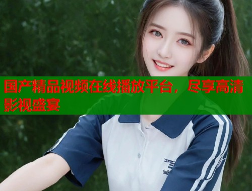 国产精品视频在线播放平台，尽享高清影视盛宴
