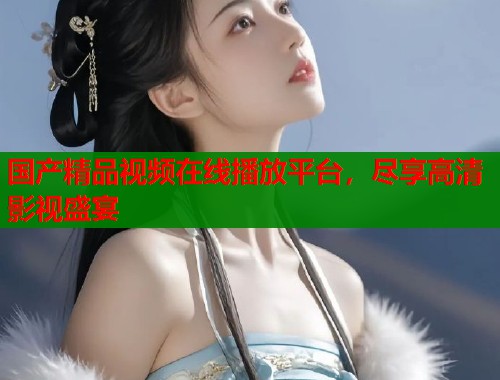 国产精品视频在线播放平台，尽享高清影视盛宴