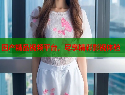 国产精品视频平台，尽享精彩影视体验