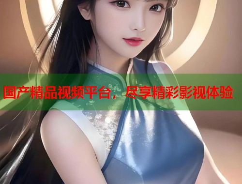 国产精品视频平台，尽享精彩影视体验