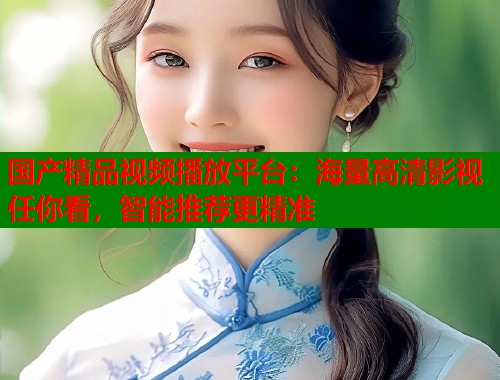 国产精品视频播放平台：海量高清影视任你看，智能推荐更精准