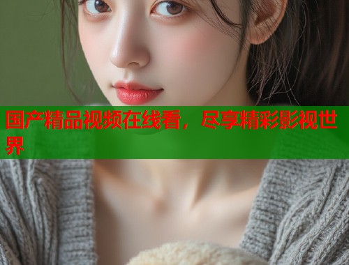 国产精品视频在线看，尽享精彩影视世界