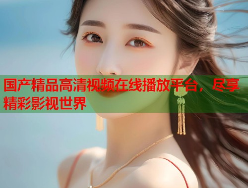 国产精品高清视频在线播放平台，尽享精彩影视世界