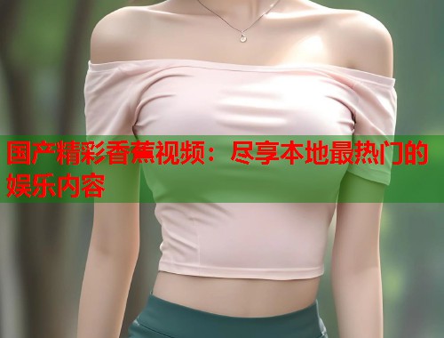 国产精彩香蕉视频：尽享本地最热门的娱乐内容