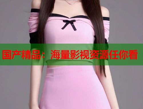 国产精品：海量影视资源任你看
