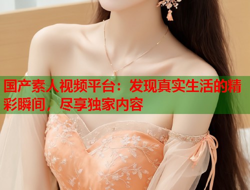 国产素人视频平台：发现真实生活的精彩瞬间，尽享独家内容