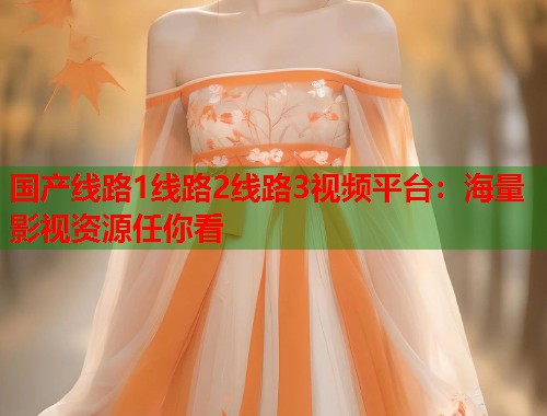 国产线路1线路2线路3视频平台：海量影视资源任你看
