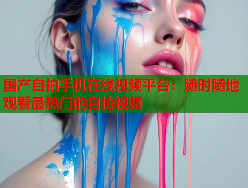 国产自拍手机在线视频平台：随时随地观看最热门的自拍视频
