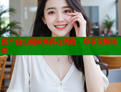 国产自拍视频免费在线看，尽享无限精彩