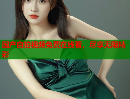 国产自拍视频免费在线看，尽享无限精彩