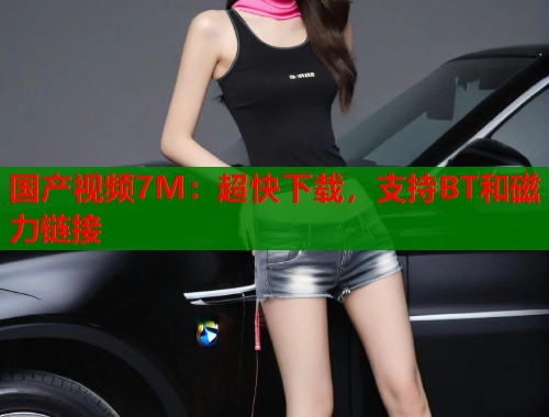 国产视频7M：超快下载，支持BT和磁力链接