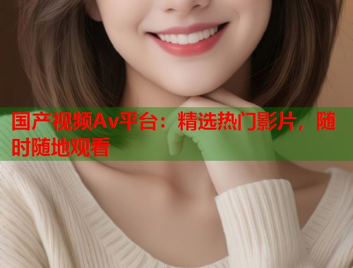 国产视频Av平台：精选热门影片，随时随地观看