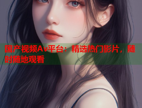 国产视频Av平台：精选热门影片，随时随地观看