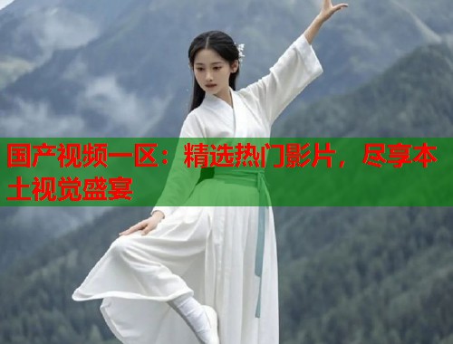 国产视频一区：精选热门影片，尽享本土视觉盛宴
