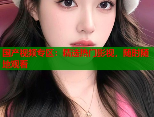 国产视频专区：精选热门影视，随时随地观看
