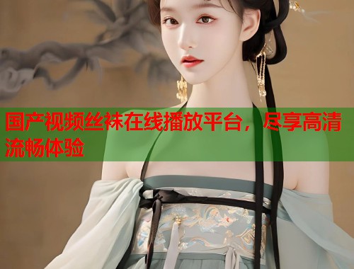 国产视频丝袜在线播放平台，尽享高清流畅体验