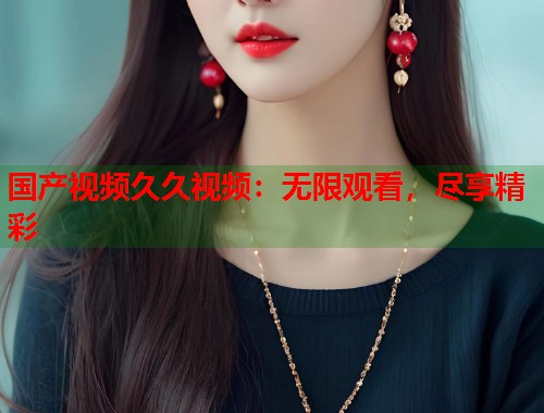 国产视频久久视频：无限观看，尽享精彩
