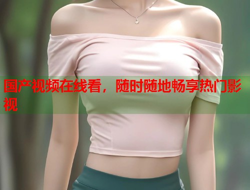 国产视频在线看，随时随地畅享热门影视