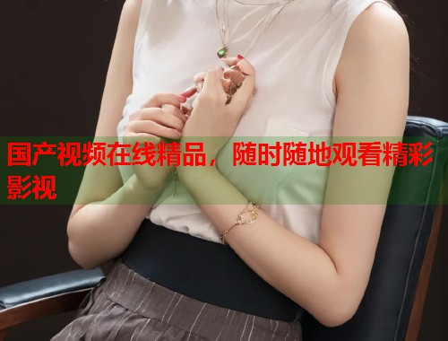 国产视频在线精品，随时随地观看精彩影视