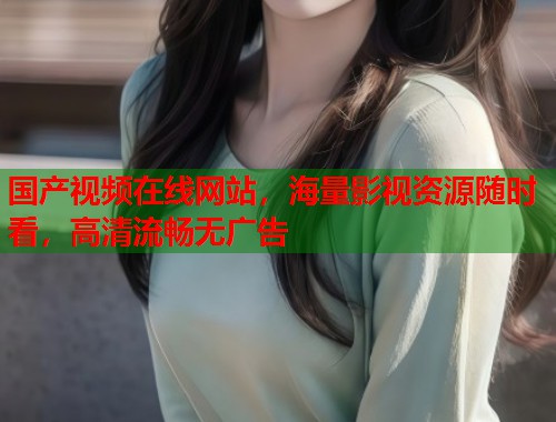 国产视频在线网站，海量影视资源随时看，高清流畅无广告