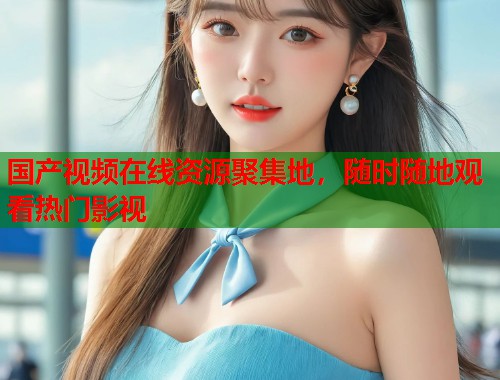 国产视频在线资源聚集地，随时随地观看热门影视
