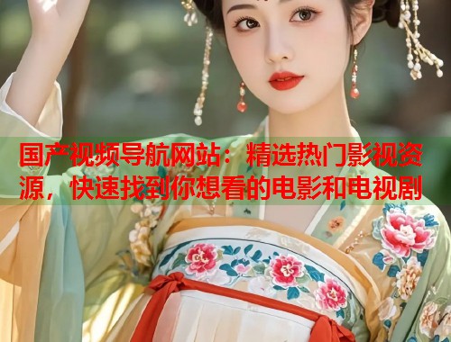 国产视频导航网站：精选热门影视资源，快速找到你想看的电影和电视剧